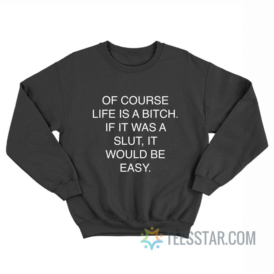 Of Course Life Is A Bitch If It Was A Slut It Would Be Easy Sweatshirt
