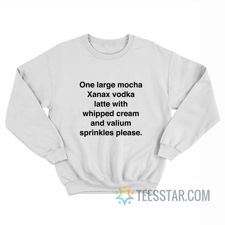 One Large Mocha Xanax Vodka Latte With Whipped Cream And Valium Sprinkles Please Sweatshirt