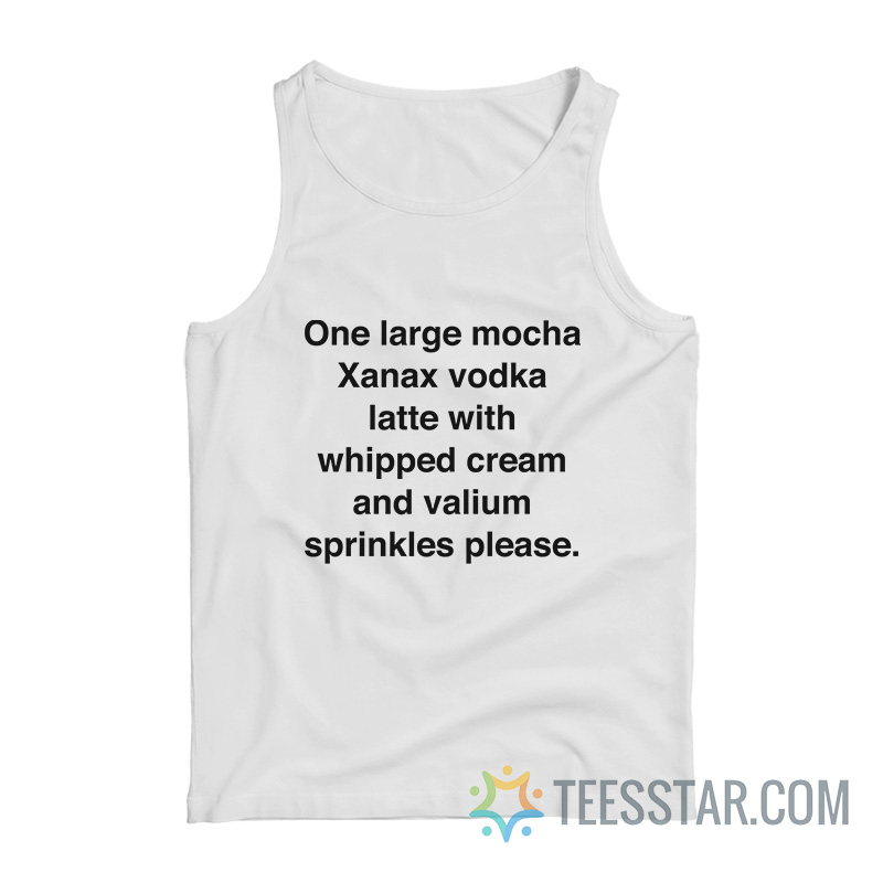 One Large Mocha Xanax Vodka Latte With Whipped Cream And Valium Sprinkles Please Tank Top