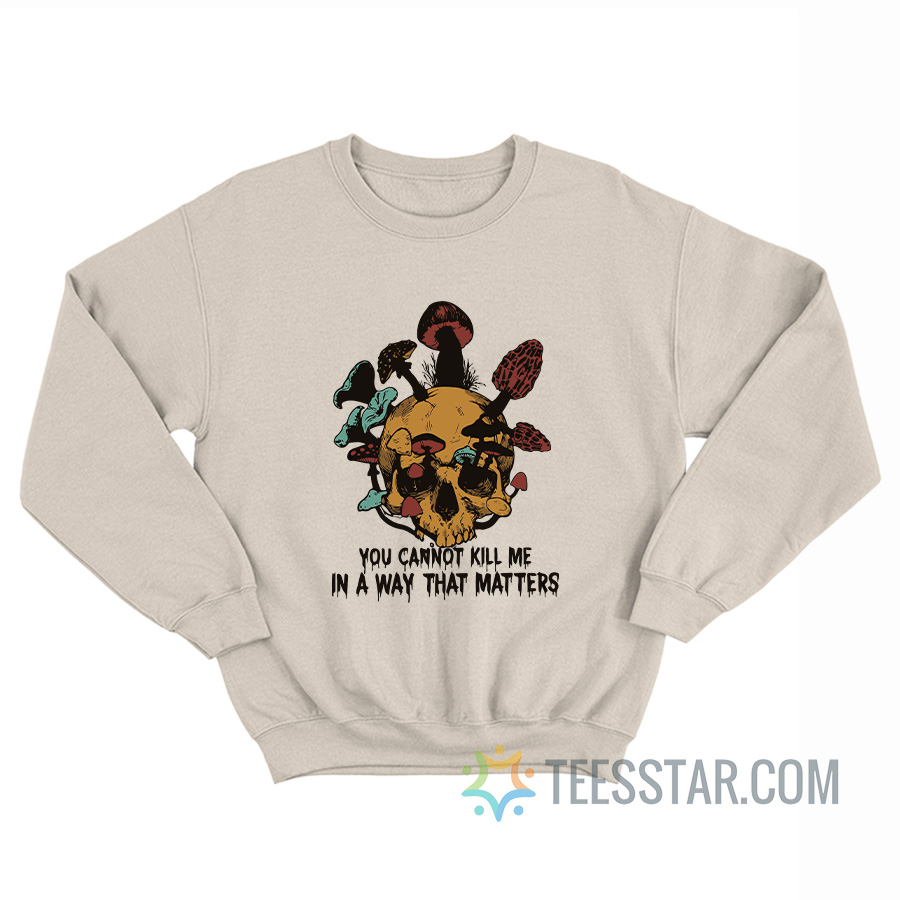 Skull Mushroom You Cannot Kill Me In A Way That Matters Sweatshirt