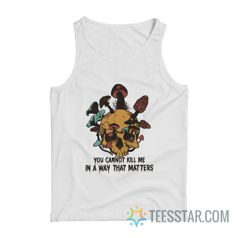 Skull Mushroom You Cannot Kill Me In A Way That Matters Tank Top