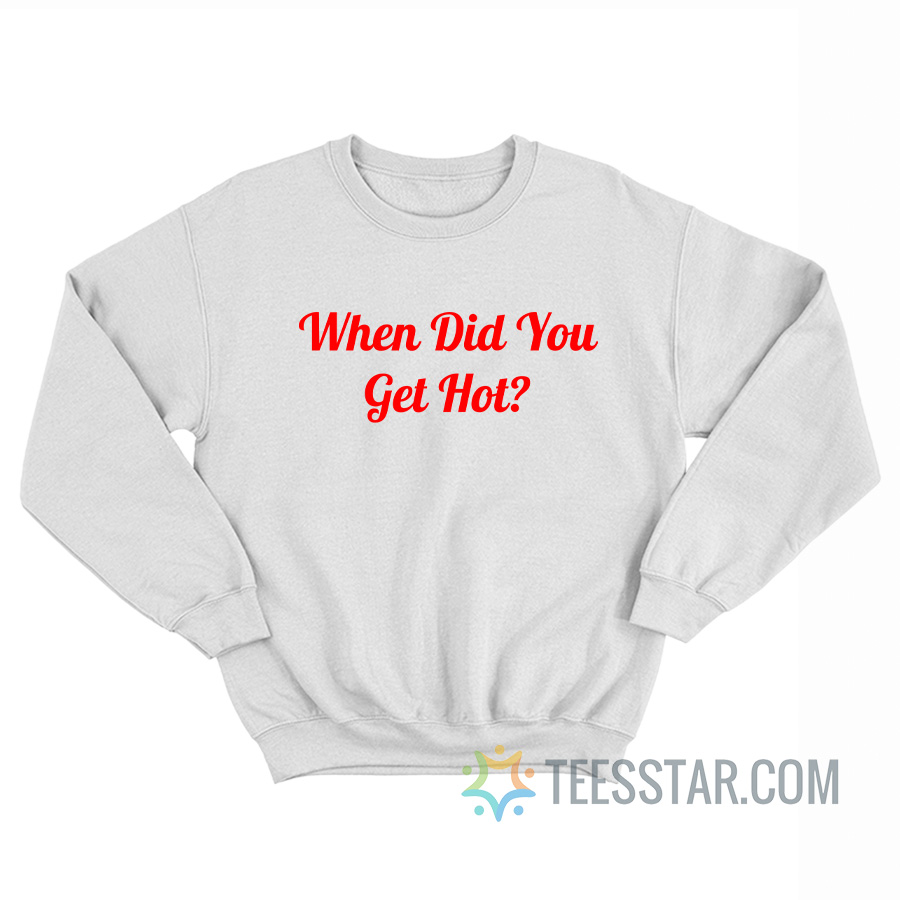When Did You Get Hot Sweatshirt