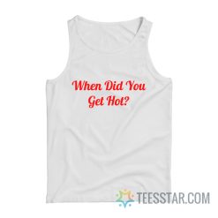 When Did You Get Hot Tank Top