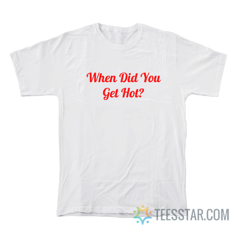 When Did You Get Hot T-Shirt