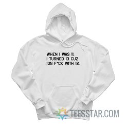 When I Was 11 I Turned 13 Cuz Ion Fuck With 12 Hoodie