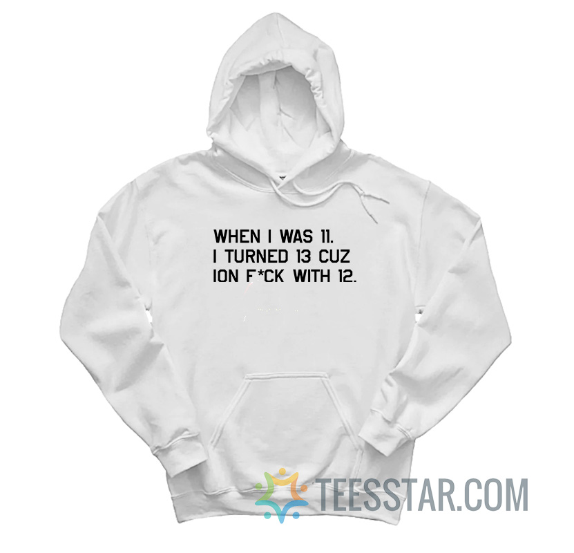 When I Was 11 I Turned 13 Cuz Ion Fuck With 12 Hoodie