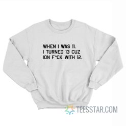 When I Was 11 I Turned 13 Cuz Ion Fuck With 12 Sweatshirt