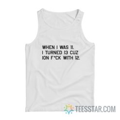 When I Was 11 I Turned 13 Cuz Ion Fuck With 12 Tank Top
