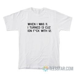 When I Was 11 I Turned 13 Cuz Ion Fuck With 12 T-Shirt
