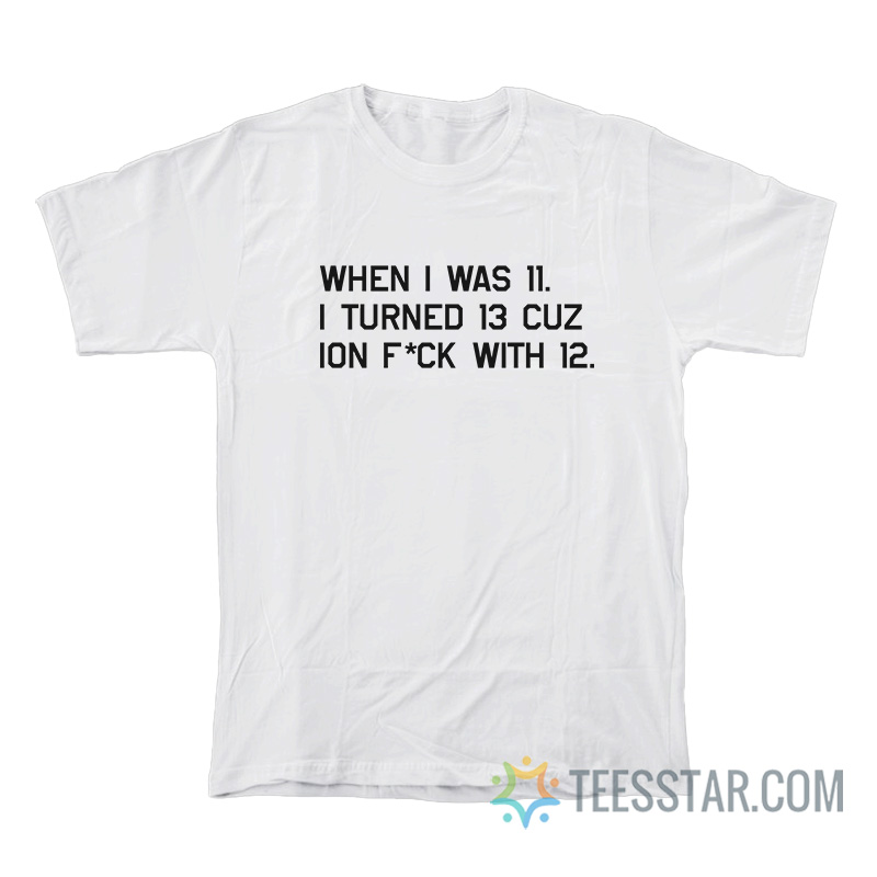 When I Was 11 I Turned 13 Cuz Ion Fuck With 12 T-Shirt