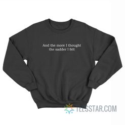 And The More I Thought The Sadder I Felt Sweatshirt