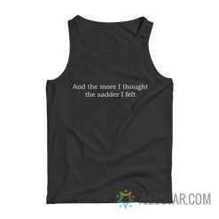 And The More I Thought The Sadder I Felt Tank Top