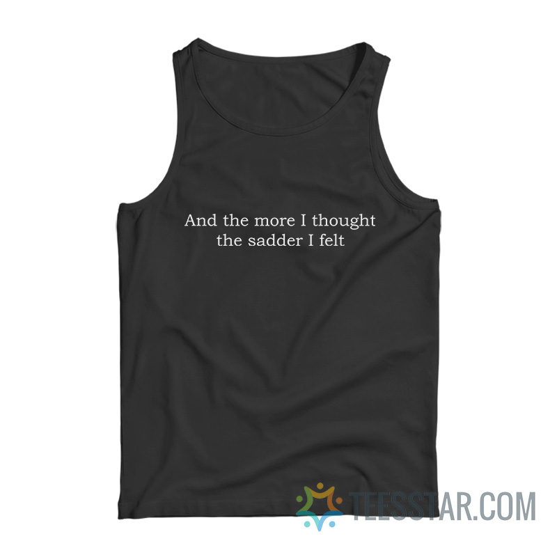 And The More I Thought The Sadder I Felt Tank Top