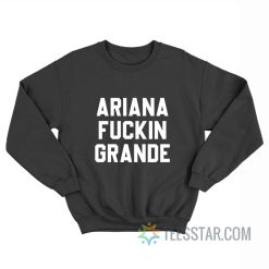 Ariana Fuckin Grande Sweatshirt