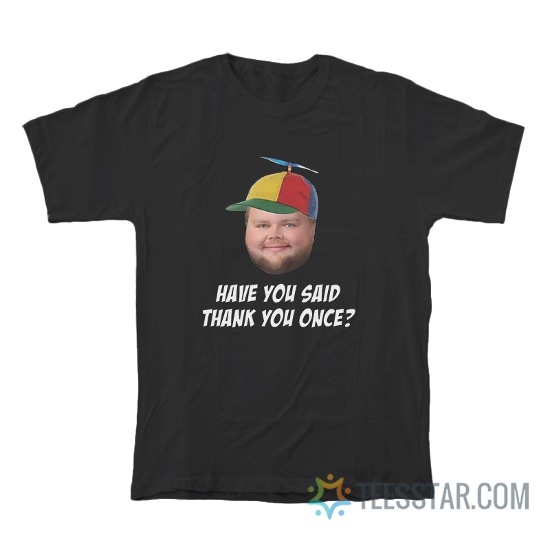 Have You Said Thank You Once T-Shirt