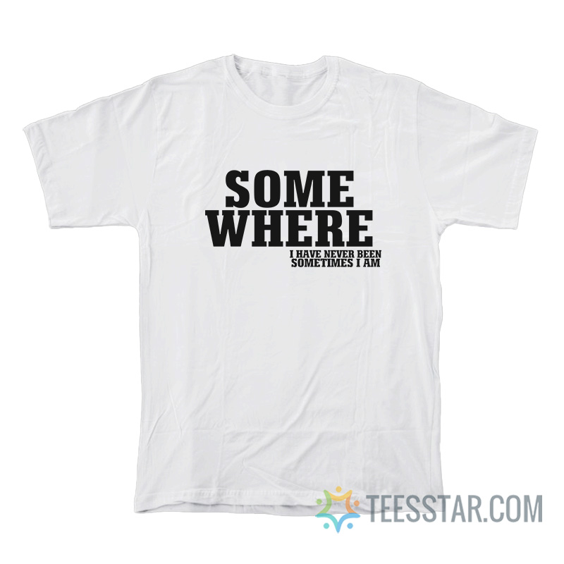Some Where I Have Never Been Sometimes I Am T-Shirt