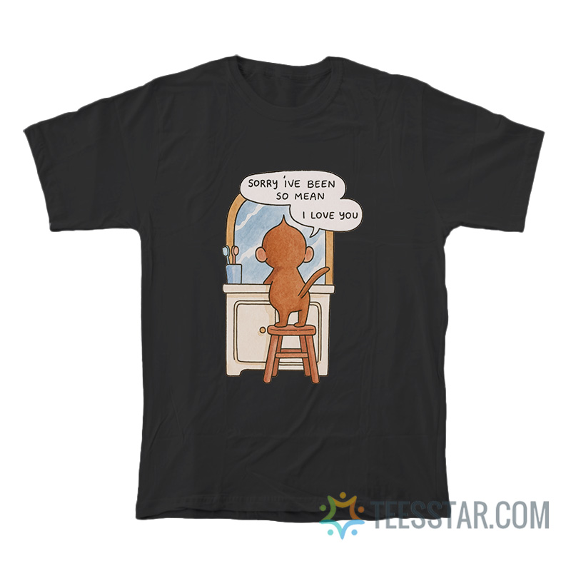 Sorry I've Been So Mean I Love You T-Shirt