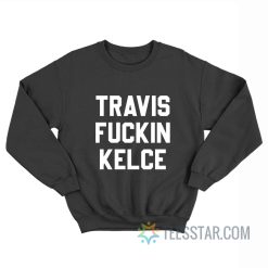 Travis Fuckin Kelce Sweatshirt