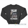 I Don't Have A Problem I'm A Problem Sweatshirt