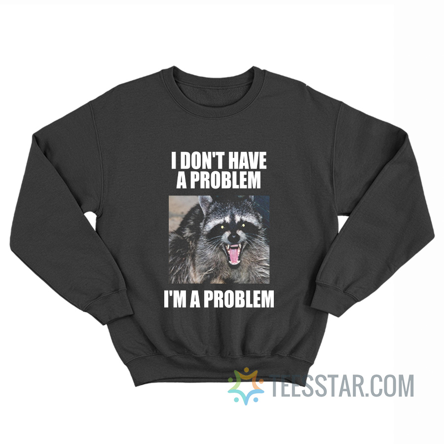 I Don't Have A Problem I'm A Problem Sweatshirt
