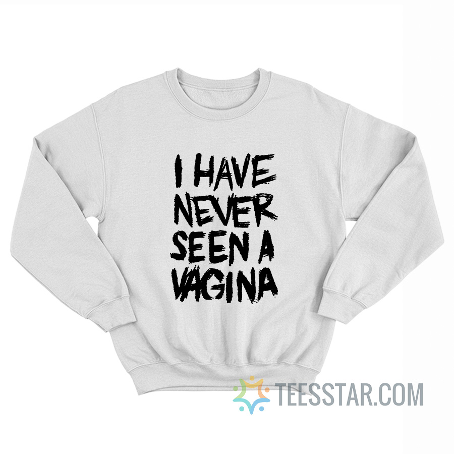 I Have Never Seen A Vagina Sweatshirt