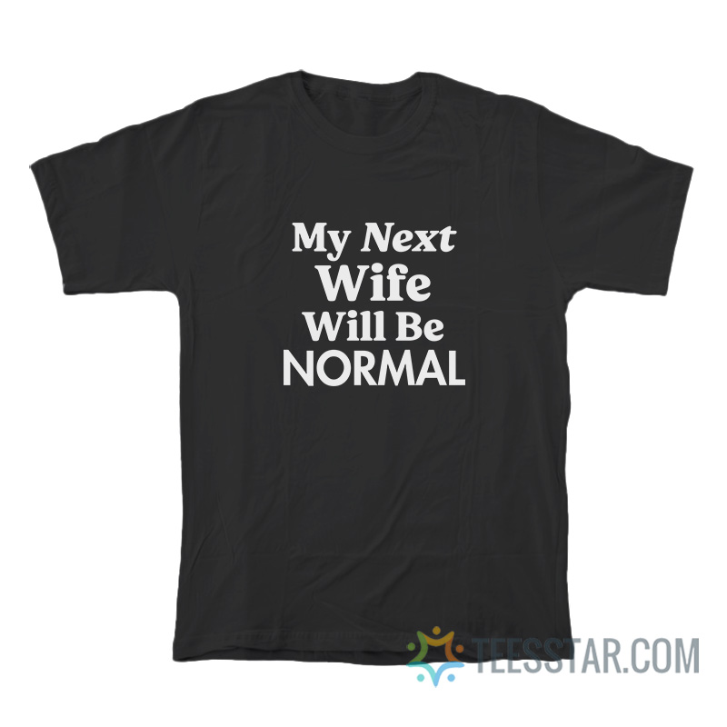 My Next Wife Will Be Normal T-Shirt