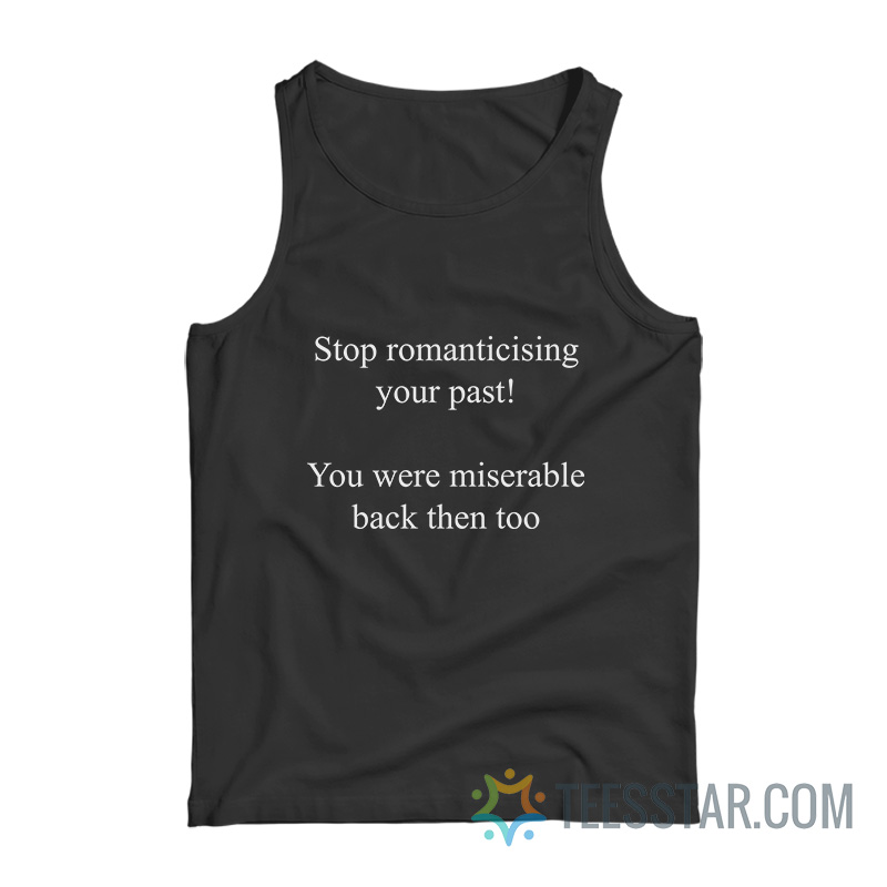 Stop Romanticising Your Past You Were Miserable Back Then Too Tank Top