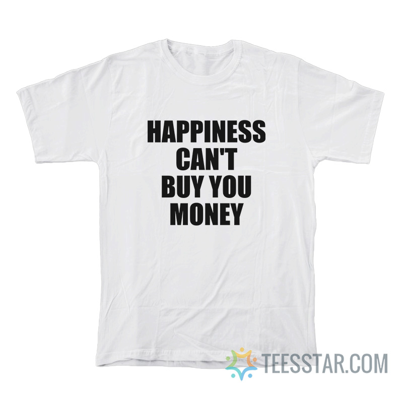 Happiness Can't Buy You Money T-Shirt