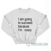 I Am Going To Succeed Because I’m Crazy Sweatshirt