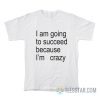 I Am Going To Succeed Because I’m Crazy T-Shirt