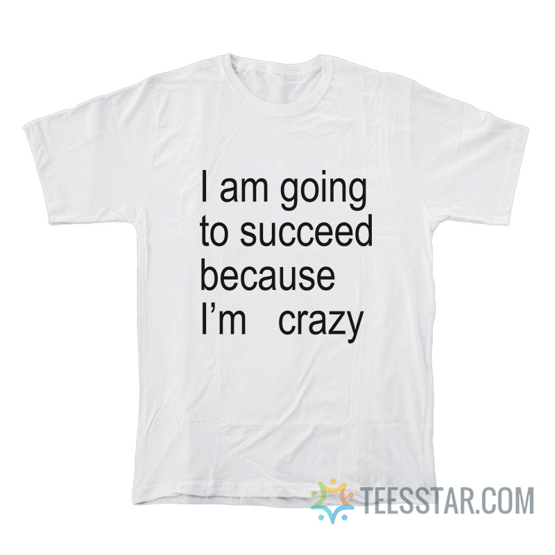 I Am Going To Succeed Because I’m Crazy T-Shirt