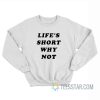 Life's Short Why Not Sweatshirt
