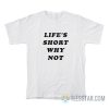 Life's Short Why Not T-Shirt