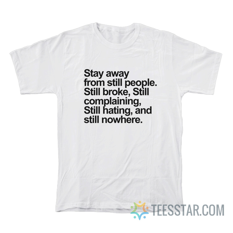 Stay Away From Still People Still Broke Still Complaining Still Hating And Still Nowhere T-Shirt