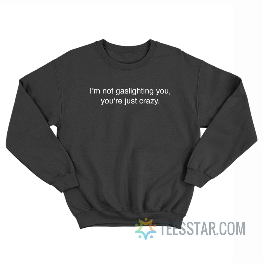 I’m Not Gaslighting You You’re Just Crazy Sweatshirt