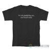 I’m Not Gaslighting You You’re Just Crazy T-Shirt