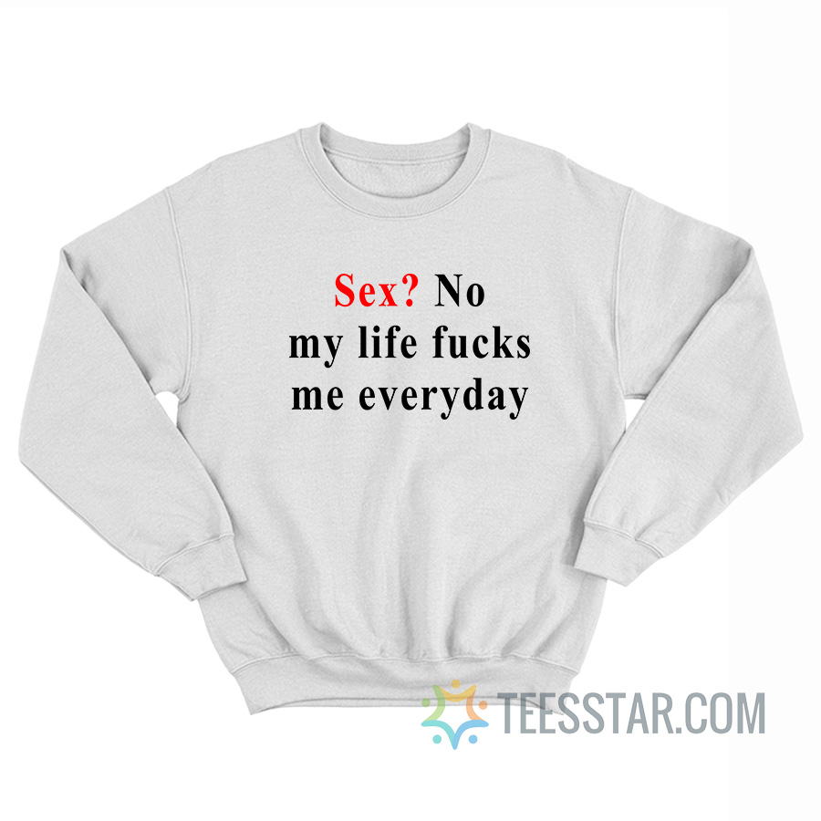 Sex No My Life Fucks Me Everyday Sweatshirt