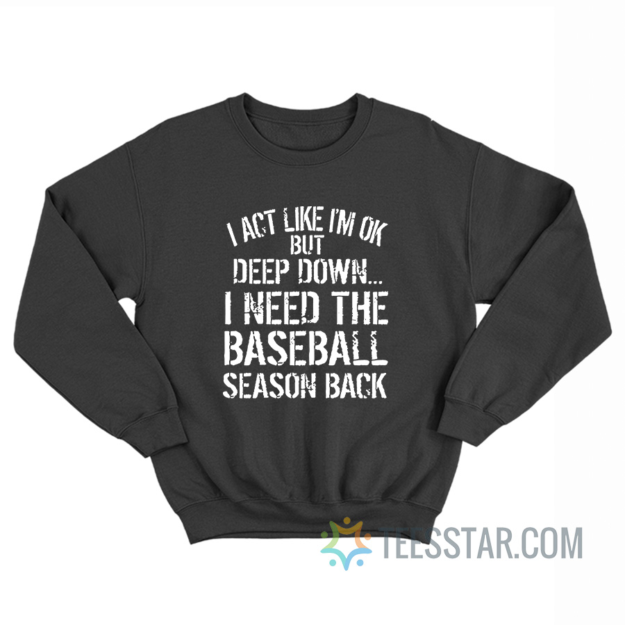 I Act Like I'm Ok But Deep Down I Need The Baseball Season Back Sweatshirt