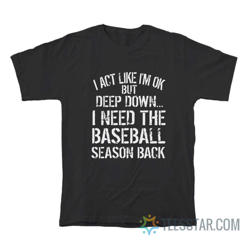 I Act Like I'm Ok But Deep Down I Need The Baseball Season Back T-Shirt
