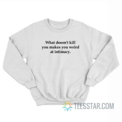 What Doesn't Kill You Makes You Weird At Intimacy Sweatshirt
