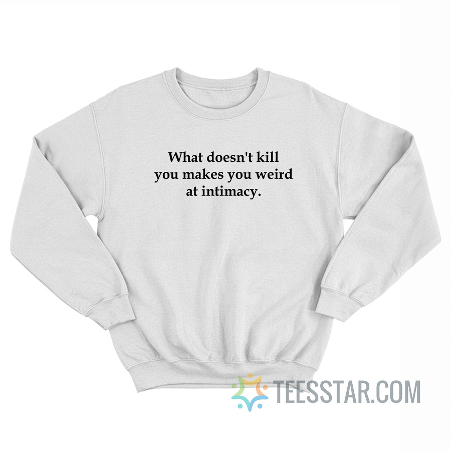 What Doesn't Kill You Makes You Weird At Intimacy Sweatshirt