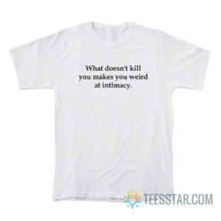 What Doesn't Kill You Makes You Weird At Intimacy T-Shirt