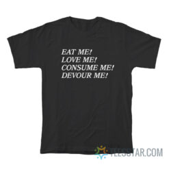 Eat Me Love Me Consume Me Devour Me T-Shirt