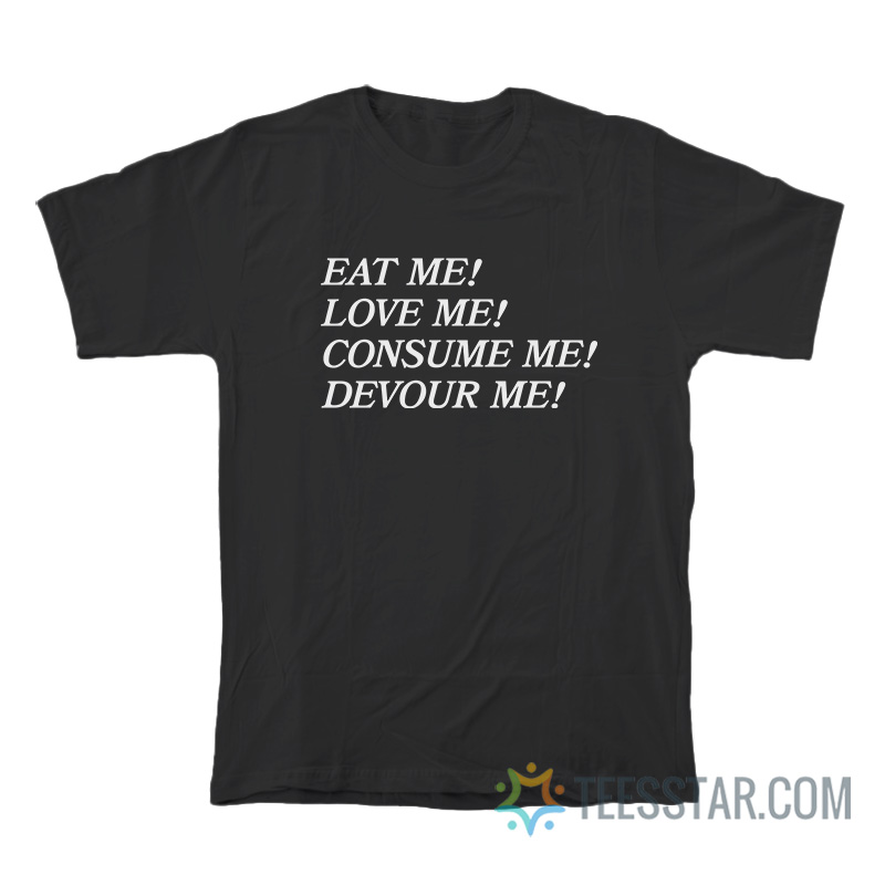 Eat Me Love Me Consume Me Devour Me T-Shirt