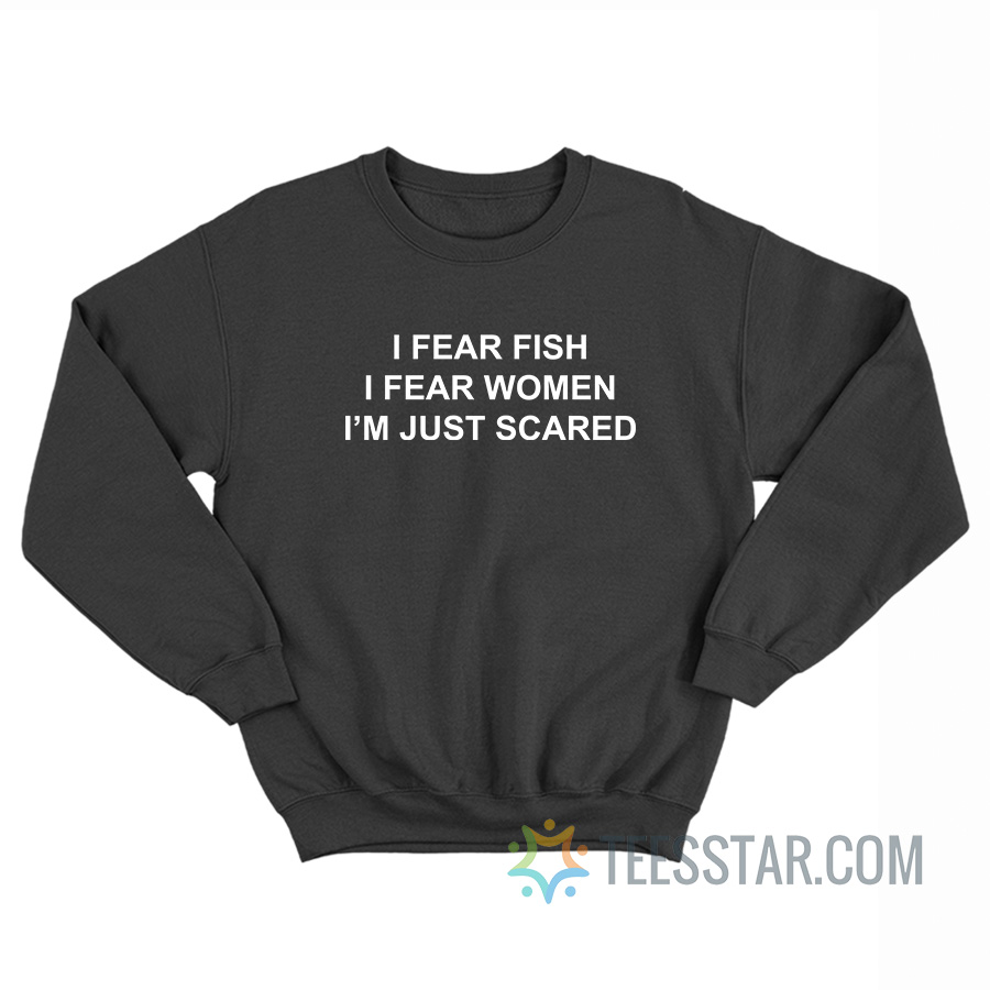 I Fear Fish I Fear Women I’m Just Scared Sweatshirt