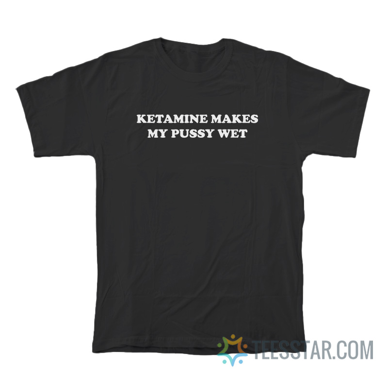 Ketamine Makes My Pussy Wet T-Shirt
