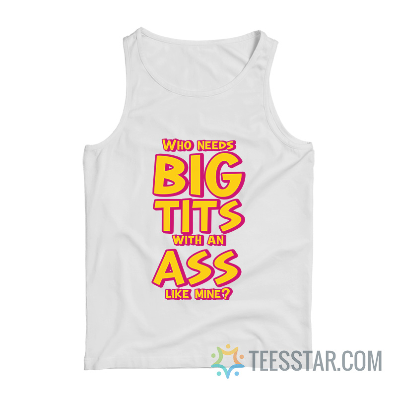 Who Needs Big Tits With An Ass Like Mine Tank Top