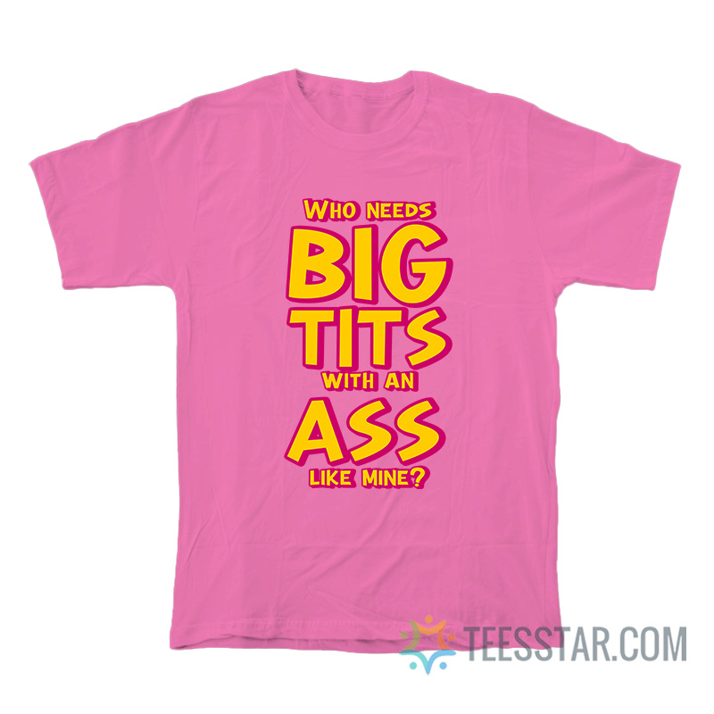 Who Needs Big Tits With An Ass Like Mine T-Shirt