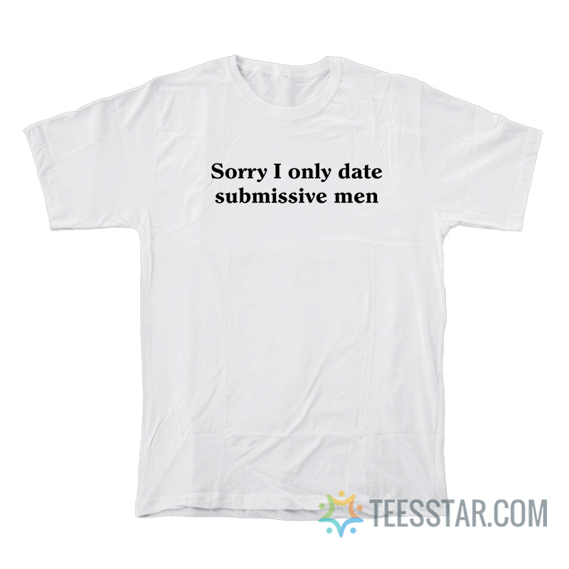 Sorry I Only Date Submissive Men T-Shirt